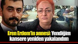 Eren Erdem'in annesi: Yendiğim kansere yeniden yakalandım
