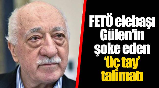 FETÖ elebaşı Gülen'in şoke eden ‘üç tay’ talimatı