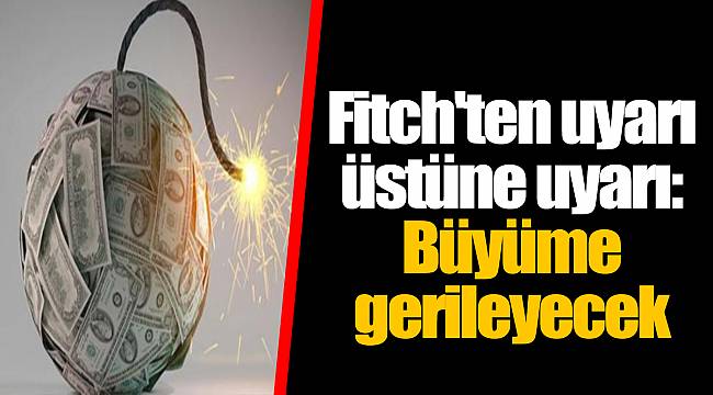 Fitch'ten uyarı üstüne uyarı: Büyüme gerileyecek
