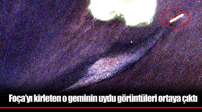 Foça’yı kirleten o geminin uydu görüntüleri ortaya çıktı