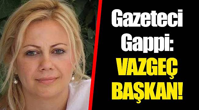 Gazeteci Gappi: Vazgeç başkan!