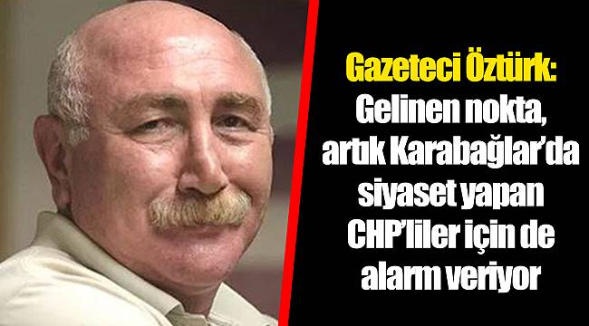 Gazeteci Öztürk: Gelinen nokta, artık Karabağlar’da siyaset yapan CHP’liler için de alarm veriyor