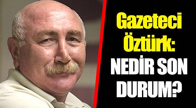 Gazeteci Öztürk: NEDİR SON DURUM?
