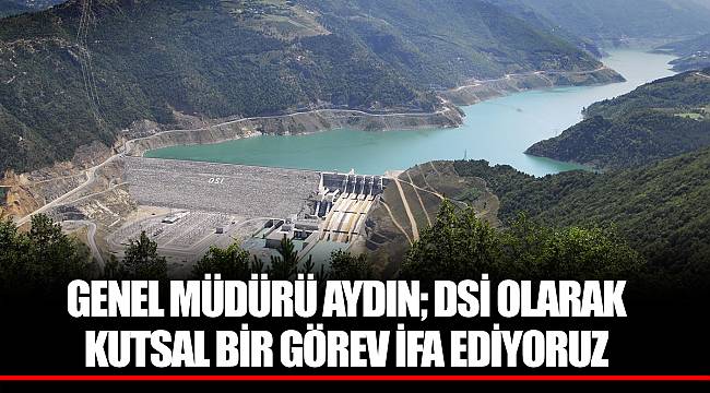 GENEL MÜDÜRÜ AYDIN; DSİ OLARAK KUTSAL BİR GÖREV İFA EDİYORUZ
