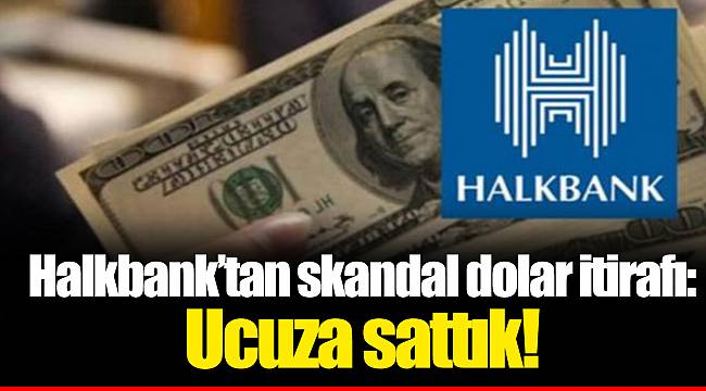 Halkbank'tan skandal dolar itirafı: Ucuza sattık!