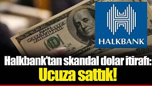 Halkbank'tan skandal dolar itirafı: Ucuza sattık!