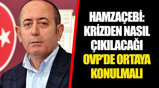 HAMZAÇEBİ: KRİZDEN NASIL ÇIKILACAĞI OVP'DE ORTAYA KONULMALI