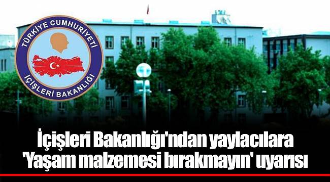 İçişleri Bakanlığı'ndan yaylacılara 'Yaşam malzemesi bırakmayın' uyarısı