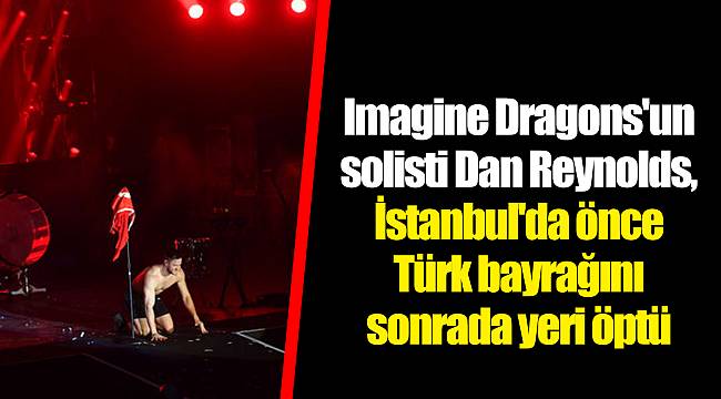 Imagine Dragons&#039;un solisti Dan Reynolds, İstanbul&#039;da önce Türk bayrağını sonrada yeri öptü