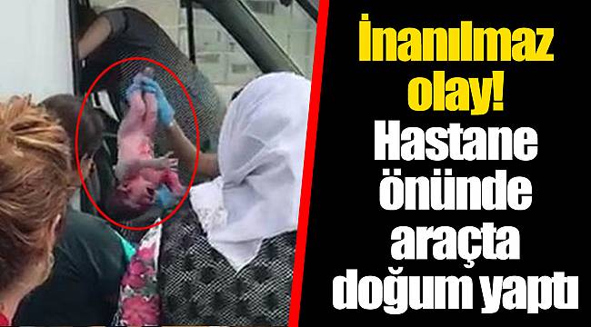 İnanılmaz olay! Hastane önünde araçta doğum yaptı