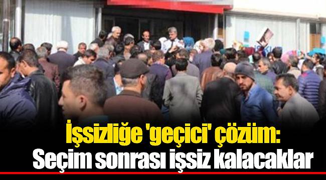 İşsizliğe 'geçici' çözüm: Seçim sonrası işsiz kalacaklar