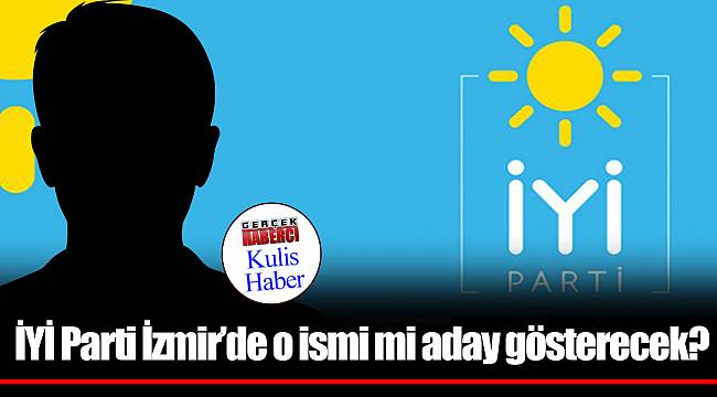 İYİ Parti İzmir'de o ismi mi aday gösterecek?