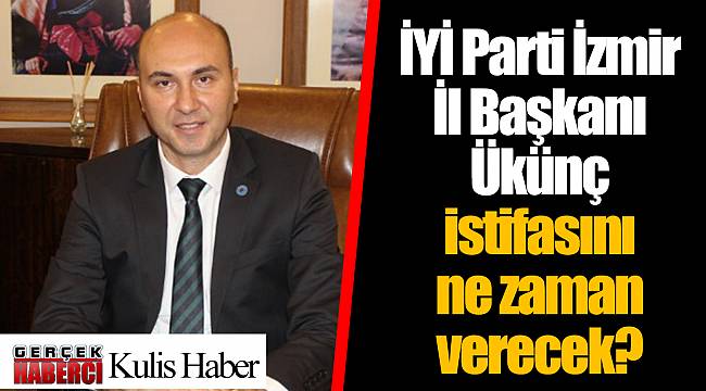 İYİ Parti İzmir İl Başkanı Ükünç istifasını ne zaman verecek?