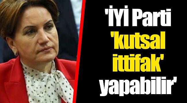 'İYİ Parti 'kutsal ittifak' yapabilir'