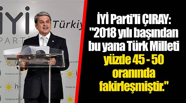 İYİ Parti'li ÇIRAY: "2018 yılı başından bu yana Türk Milleti yüzde 45 - 50 oranında fakirleşmiştir."