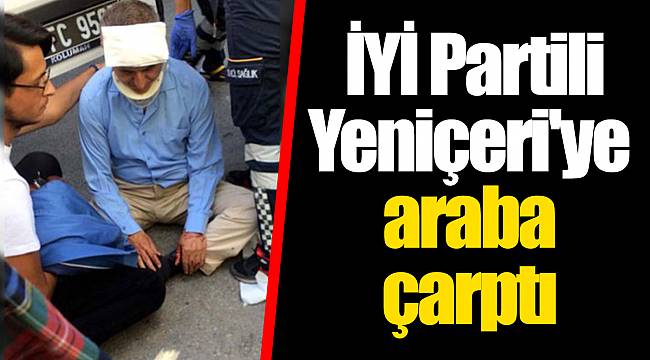 İYİ Partili Yeniçeri'ye araba çarptı