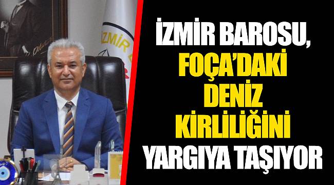 İZMİR BAROSU, FOÇA’DAKİ DENİZ KİRLİLİĞİNİ YARGIYA TAŞIYOR