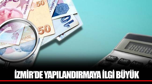 İZMİR’DE YAPILANDIRMAYA İLGİ BÜYÜK