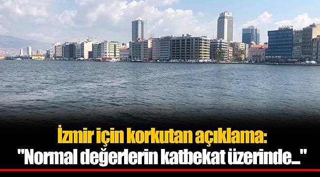 İzmir için korkutan açıklama: "Normal değerlerin katbekat üzerinde..."