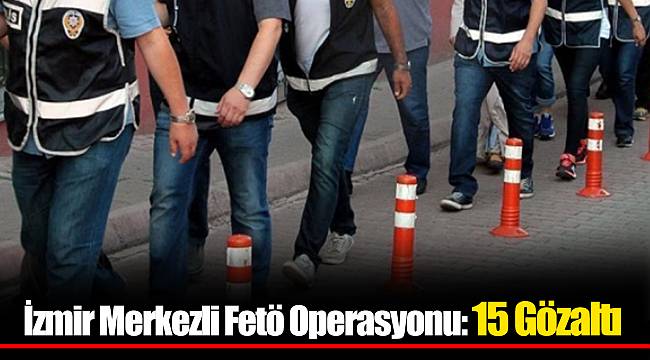 İzmir Merkezli Fetö Operasyonu: 15 Gözaltı