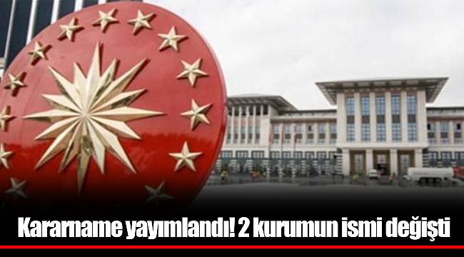 Kararname yayımlandı! 2 kurumun ismi değişti