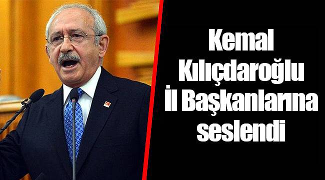 Kemal Kılıçdaroğlu İl Başkanlarına seslendi