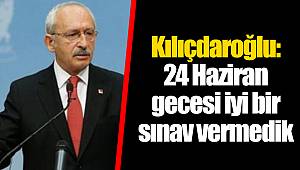 Kılıçdaroğlu: 24 Haziran gecesi iyi bir sınav vermedik