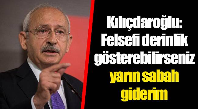 Kılıçdaroğlu: Felsefi derinlik gösterebilirseniz yarın sabah giderim