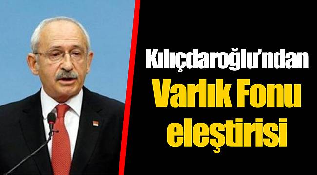 Kılıçdaroğlu’ndan Varlık Fonu eleştirisi