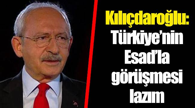Kılıçdaroğlu: Türkiye’nin Esad’la görüşmesi lazım