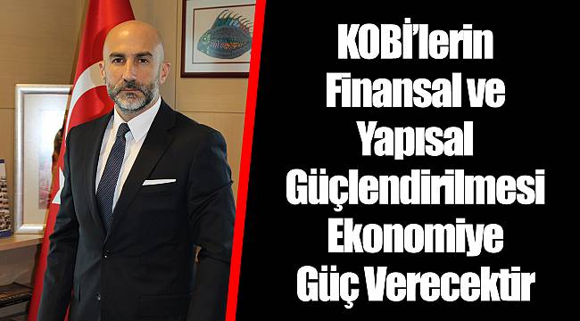 KOBİ’lerin Finansal ve Yapısal Güçlendirilmesi Ekonomiye Güç Verecektir