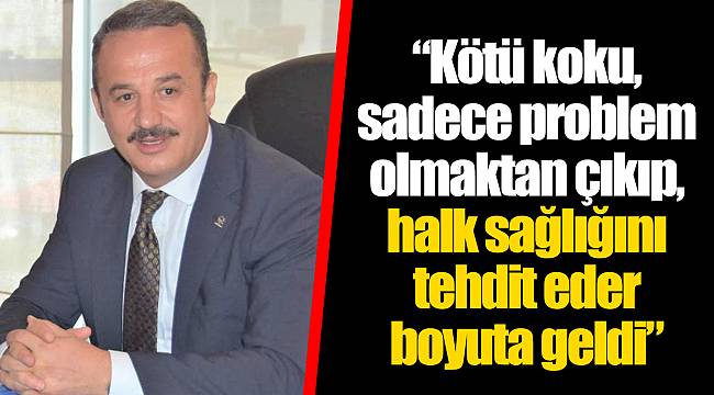 “Kötü koku, sadece problem olmaktan çıkıp, halk sağlığını tehdit eder boyuta geldi”