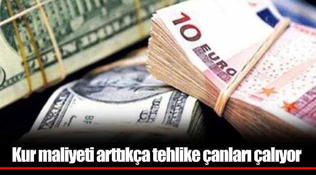 Kur maliyeti arttıkça tehlike çanları çalıyor