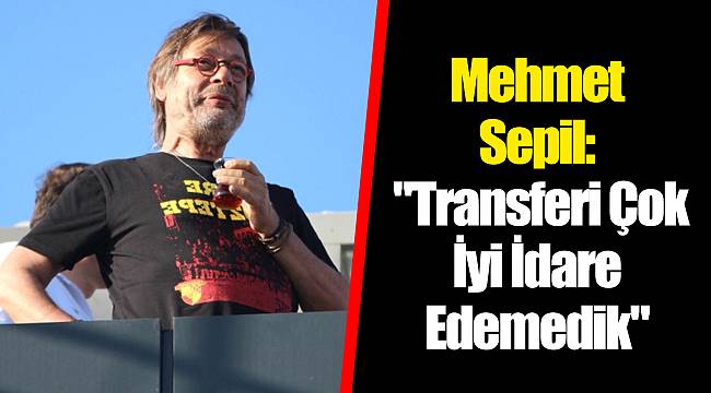 Mehmet Sepil: "Transferi Çok İyi İdare Edemedik"