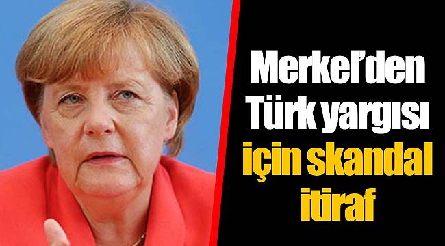 Merkel’den Türk yargısı için skandal itiraf