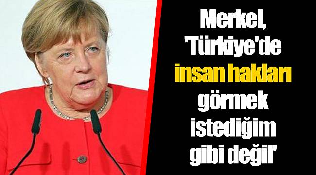 Merkel,'Türkiye'de insan hakları görmek istediğim gibi değil'