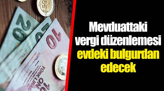 Mevduattaki vergi düzenlemesi evdeki bulgurdan edecek