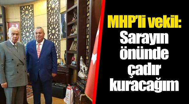 MHP'li vekil: Sarayın önünde çadır kuracağım