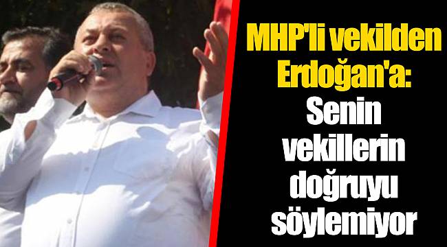 MHP'li vekilden Erdoğan'a: Senin vekillerin doğruyu söylemiyor