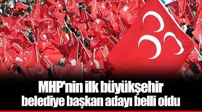 MHP'nin ilk büyükşehir belediye başkan adayı belli oldu