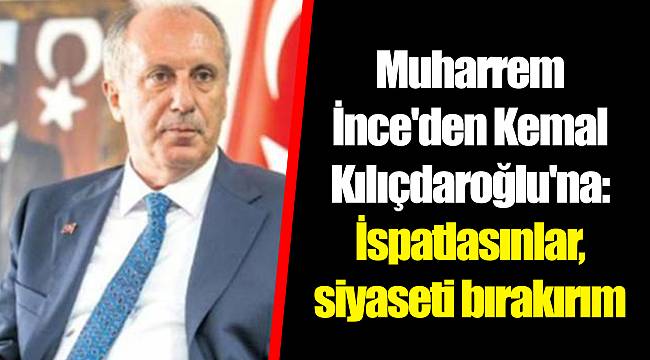 Muharrem İnce'den Kemal Kılıçdaroğlu'na: İspatlasınlar, siyaseti bırakırım