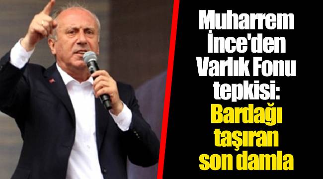 Muharrem İnce'den Varlık Fonu tepkisi: Bardağı taşıran son damla