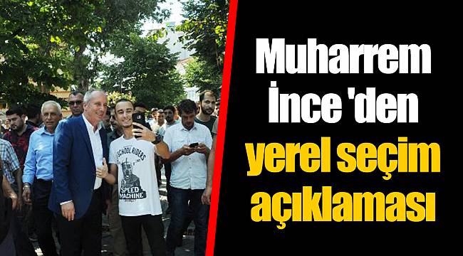 Muharrem İnce 'den yerel seçim açıklaması