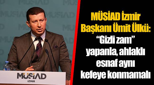 MÜSİAD İzmir Başkanı Ümit Ülkü:  “Gizli zam” yapanla, ahlaklı esnaf aynı kefeye konmamalı