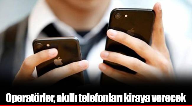 Operatörler, akıllı telefonları kiraya verecek