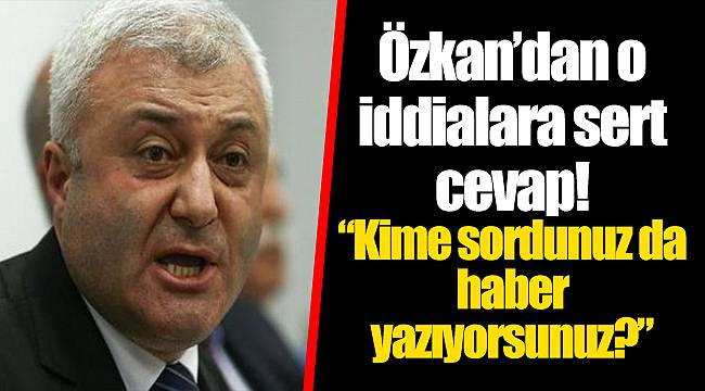 Özkan’dan o iddialara sert cevap!