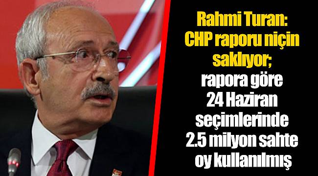 Rahmi Turan: CHP raporu niçin saklıyor; rapora göre 24 Haziran seçimlerinde 2.5 milyon sahte oy kullanılmış