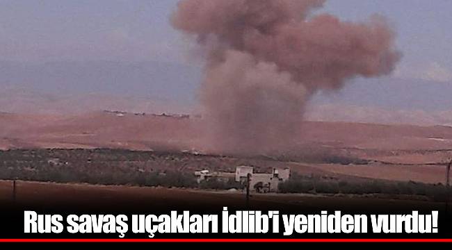Rus savaş uçakları İdlib'i yeniden vurdu!