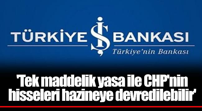'Tek maddelik yasa ile CHP'nin hisseleri hazineye devredilebilir'