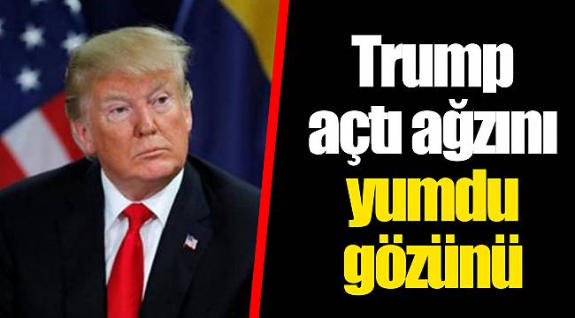 Trump açtı ağzını yumdu gözünü